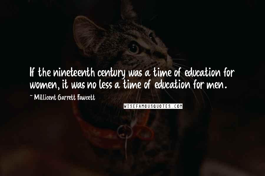 Millicent Garrett Fawcett Quotes: If the nineteenth century was a time of education for women, it was no less a time of education for men.