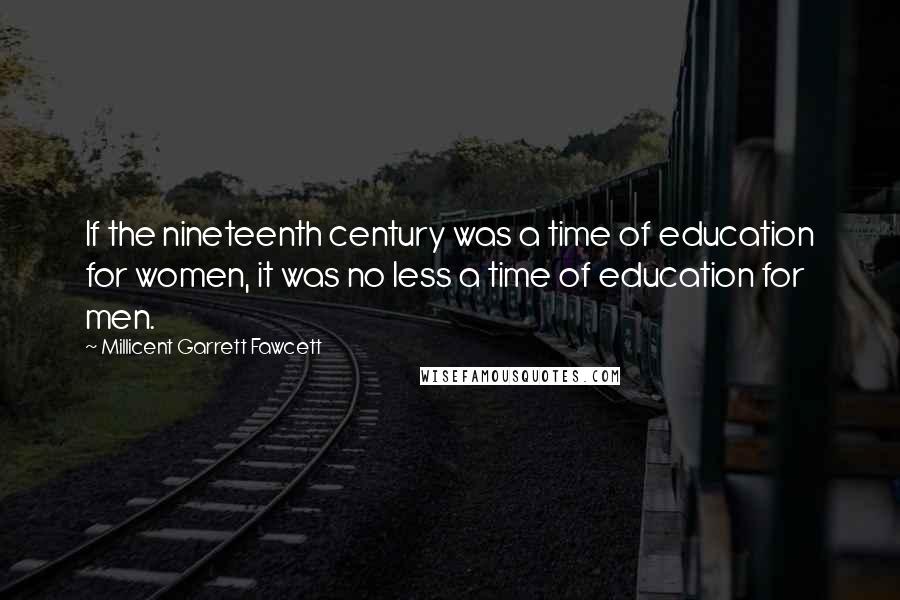 Millicent Garrett Fawcett Quotes: If the nineteenth century was a time of education for women, it was no less a time of education for men.