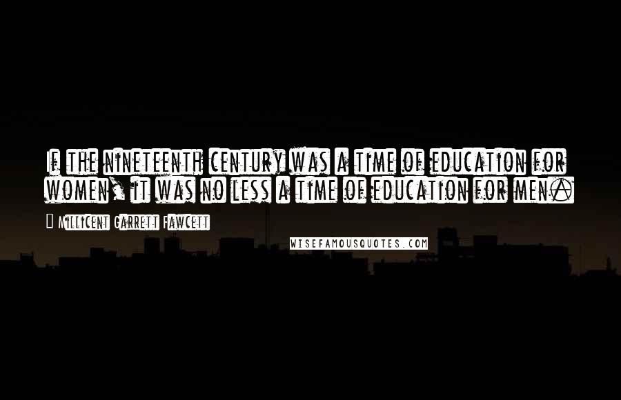 Millicent Garrett Fawcett Quotes: If the nineteenth century was a time of education for women, it was no less a time of education for men.