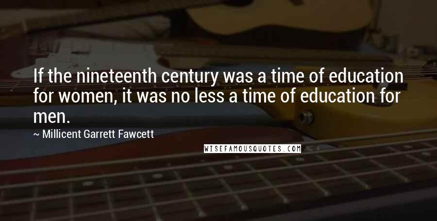 Millicent Garrett Fawcett Quotes: If the nineteenth century was a time of education for women, it was no less a time of education for men.