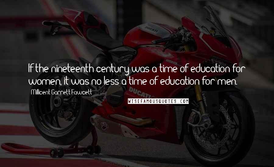 Millicent Garrett Fawcett Quotes: If the nineteenth century was a time of education for women, it was no less a time of education for men.