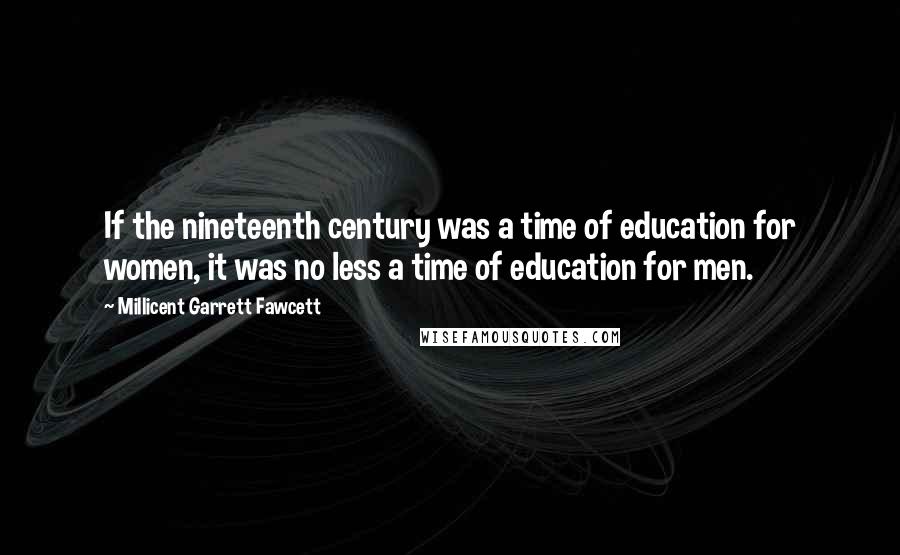 Millicent Garrett Fawcett Quotes: If the nineteenth century was a time of education for women, it was no less a time of education for men.