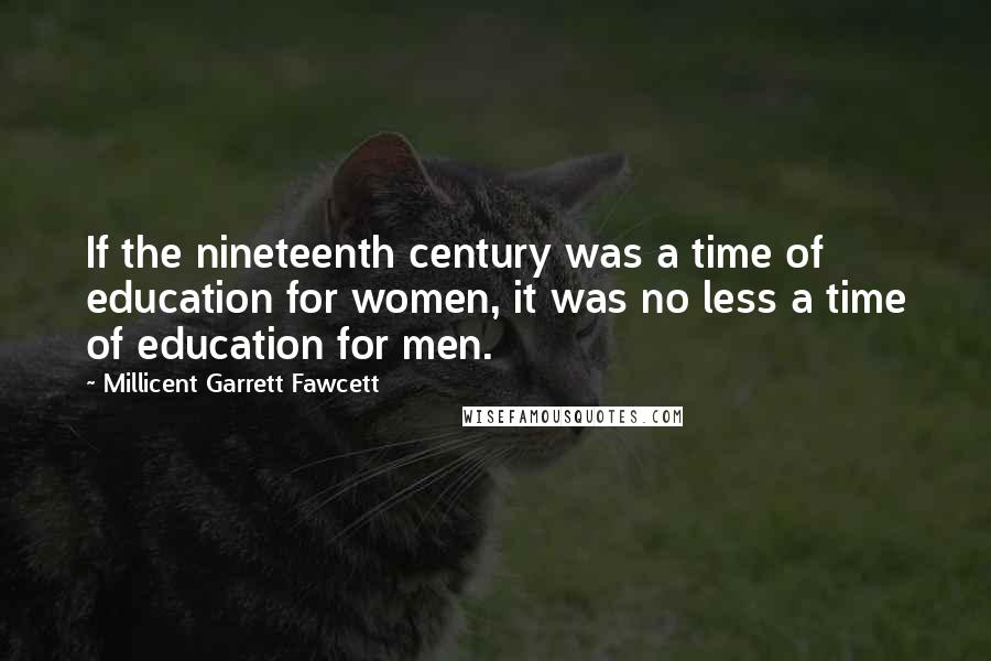 Millicent Garrett Fawcett Quotes: If the nineteenth century was a time of education for women, it was no less a time of education for men.