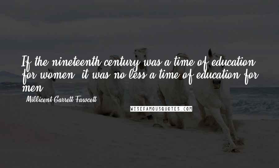 Millicent Garrett Fawcett Quotes: If the nineteenth century was a time of education for women, it was no less a time of education for men.