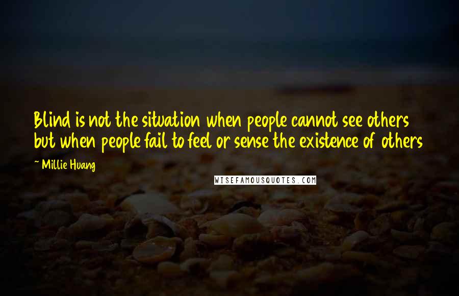 Millie Huang Quotes: Blind is not the situation when people cannot see others but when people fail to feel or sense the existence of others