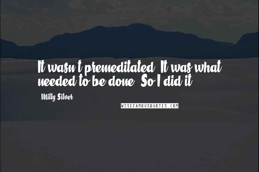 Milly Silver Quotes: It wasn't premeditated. It was what needed to be done. So I did it.