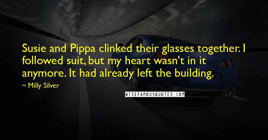 Milly Silver Quotes: Susie and Pippa clinked their glasses together. I followed suit, but my heart wasn't in it anymore. It had already left the building.