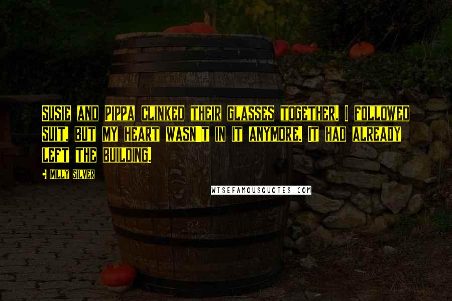 Milly Silver Quotes: Susie and Pippa clinked their glasses together. I followed suit, but my heart wasn't in it anymore. It had already left the building.