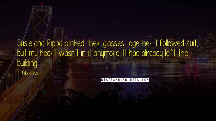 Milly Silver Quotes: Susie and Pippa clinked their glasses together. I followed suit, but my heart wasn't in it anymore. It had already left the building.