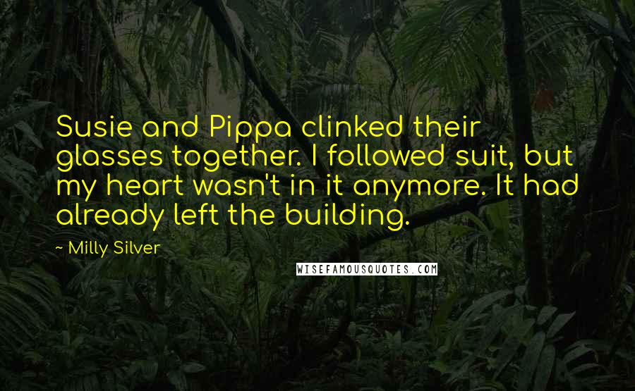 Milly Silver Quotes: Susie and Pippa clinked their glasses together. I followed suit, but my heart wasn't in it anymore. It had already left the building.