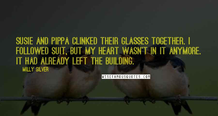 Milly Silver Quotes: Susie and Pippa clinked their glasses together. I followed suit, but my heart wasn't in it anymore. It had already left the building.