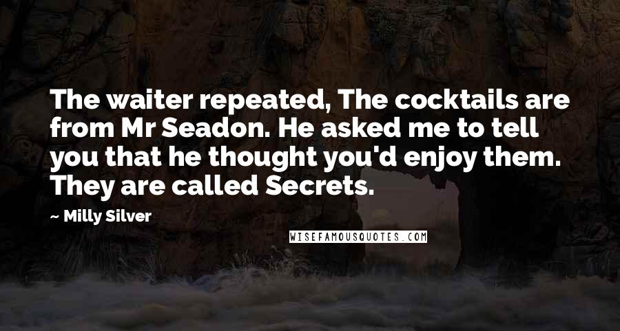 Milly Silver Quotes: The waiter repeated, The cocktails are from Mr Seadon. He asked me to tell you that he thought you'd enjoy them. They are called Secrets.