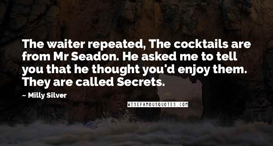Milly Silver Quotes: The waiter repeated, The cocktails are from Mr Seadon. He asked me to tell you that he thought you'd enjoy them. They are called Secrets.