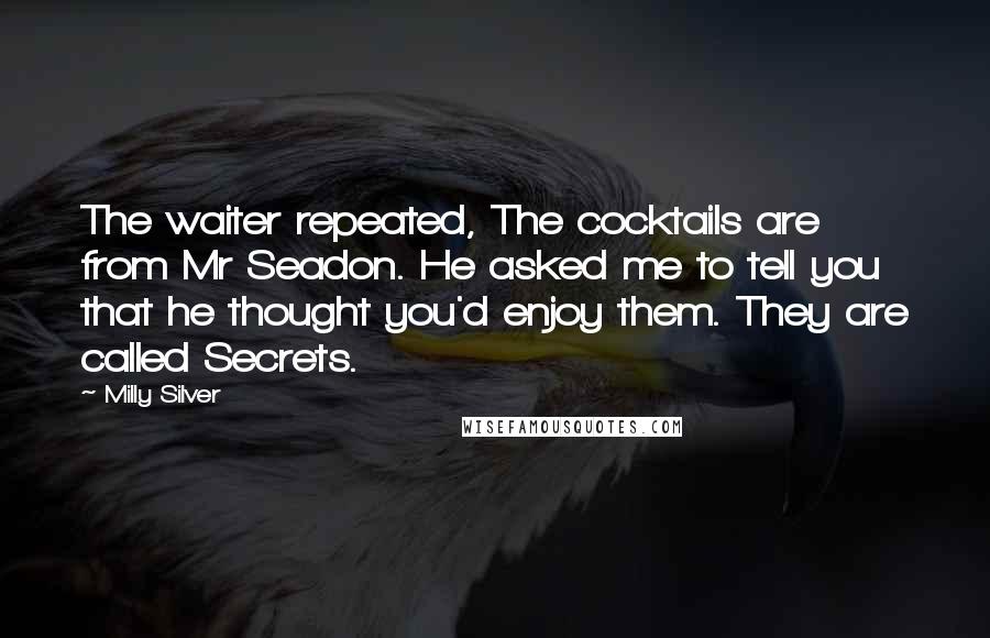 Milly Silver Quotes: The waiter repeated, The cocktails are from Mr Seadon. He asked me to tell you that he thought you'd enjoy them. They are called Secrets.