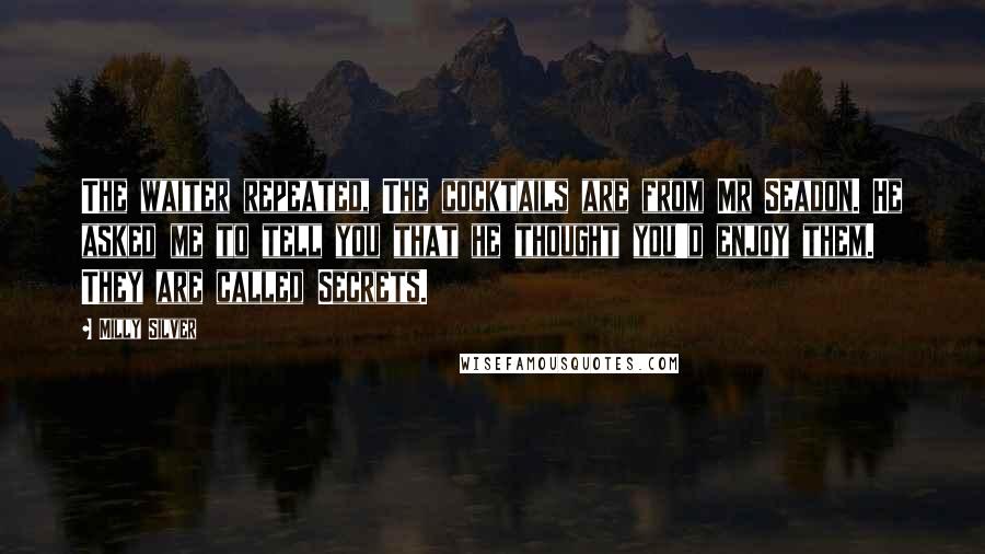 Milly Silver Quotes: The waiter repeated, The cocktails are from Mr Seadon. He asked me to tell you that he thought you'd enjoy them. They are called Secrets.