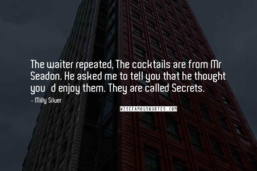 Milly Silver Quotes: The waiter repeated, The cocktails are from Mr Seadon. He asked me to tell you that he thought you'd enjoy them. They are called Secrets.