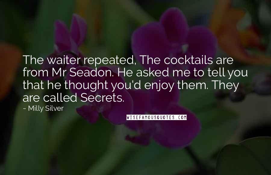 Milly Silver Quotes: The waiter repeated, The cocktails are from Mr Seadon. He asked me to tell you that he thought you'd enjoy them. They are called Secrets.