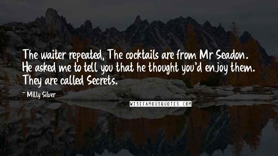 Milly Silver Quotes: The waiter repeated, The cocktails are from Mr Seadon. He asked me to tell you that he thought you'd enjoy them. They are called Secrets.