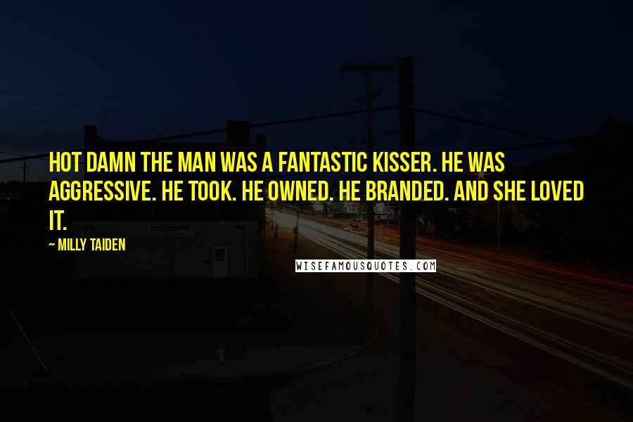 Milly Taiden Quotes: Hot damn the man was a fantastic kisser. He was aggressive. He took. He owned. He branded. And she loved it.