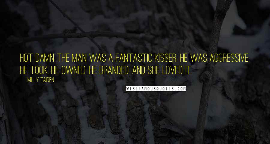 Milly Taiden Quotes: Hot damn the man was a fantastic kisser. He was aggressive. He took. He owned. He branded. And she loved it.