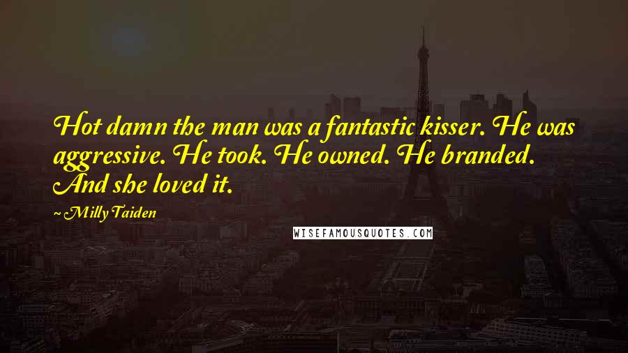 Milly Taiden Quotes: Hot damn the man was a fantastic kisser. He was aggressive. He took. He owned. He branded. And she loved it.