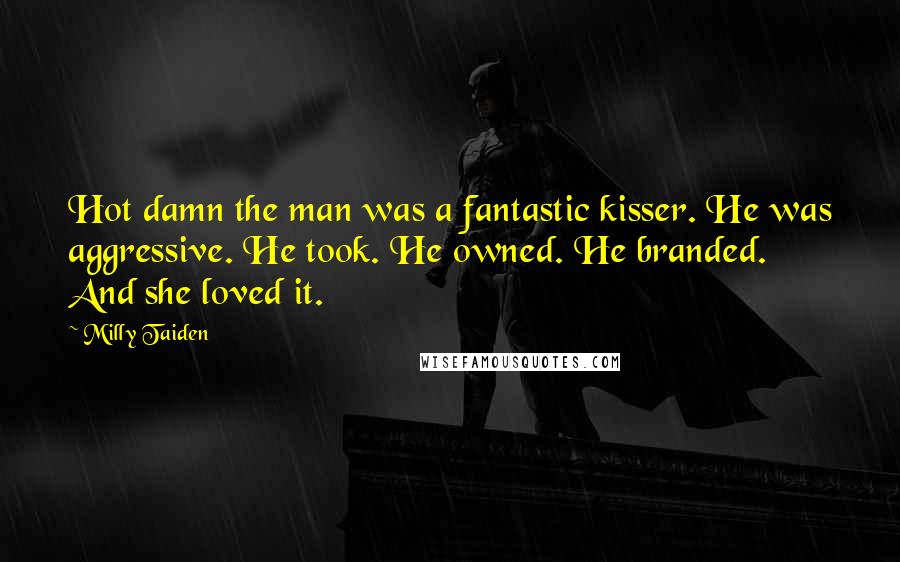 Milly Taiden Quotes: Hot damn the man was a fantastic kisser. He was aggressive. He took. He owned. He branded. And she loved it.