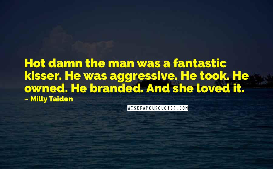 Milly Taiden Quotes: Hot damn the man was a fantastic kisser. He was aggressive. He took. He owned. He branded. And she loved it.