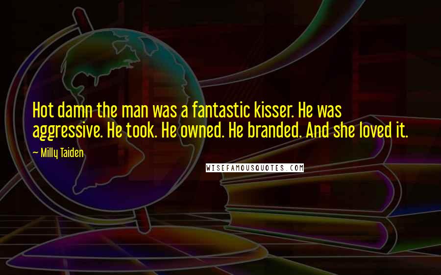 Milly Taiden Quotes: Hot damn the man was a fantastic kisser. He was aggressive. He took. He owned. He branded. And she loved it.