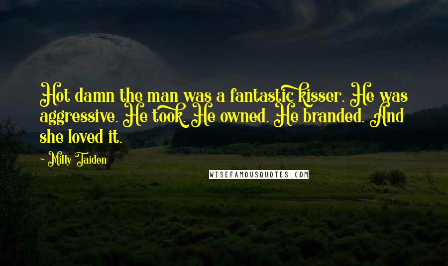 Milly Taiden Quotes: Hot damn the man was a fantastic kisser. He was aggressive. He took. He owned. He branded. And she loved it.