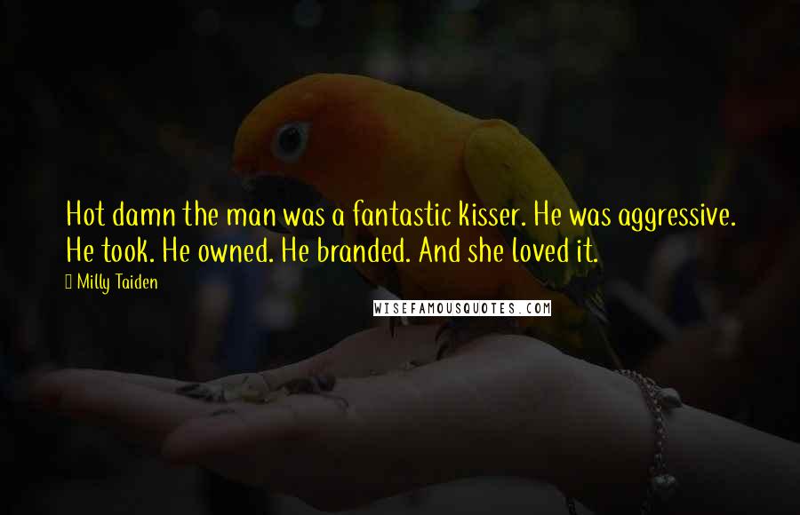 Milly Taiden Quotes: Hot damn the man was a fantastic kisser. He was aggressive. He took. He owned. He branded. And she loved it.