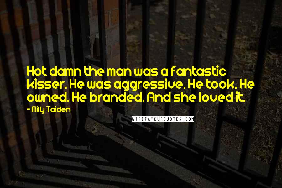 Milly Taiden Quotes: Hot damn the man was a fantastic kisser. He was aggressive. He took. He owned. He branded. And she loved it.