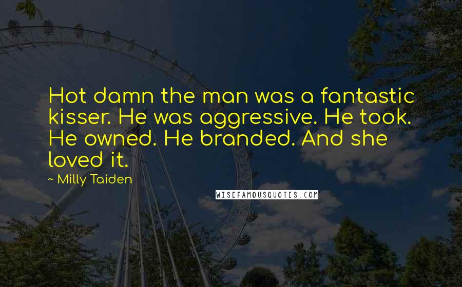 Milly Taiden Quotes: Hot damn the man was a fantastic kisser. He was aggressive. He took. He owned. He branded. And she loved it.