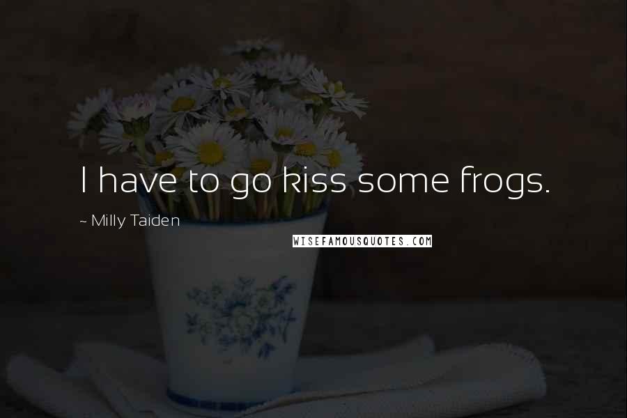 Milly Taiden Quotes: I have to go kiss some frogs.