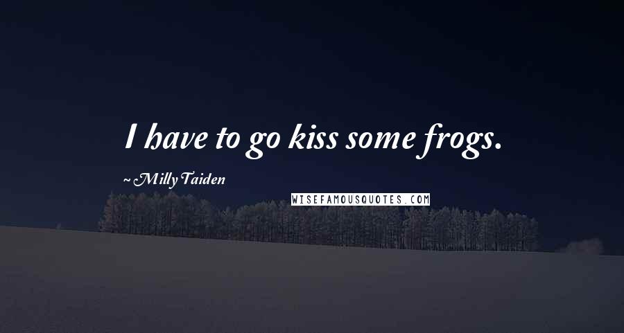 Milly Taiden Quotes: I have to go kiss some frogs.