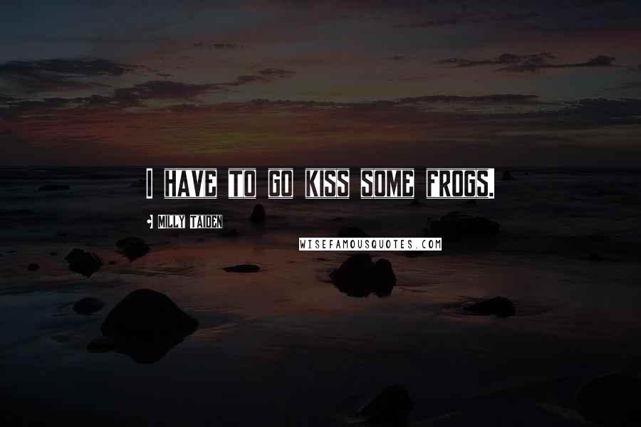 Milly Taiden Quotes: I have to go kiss some frogs.