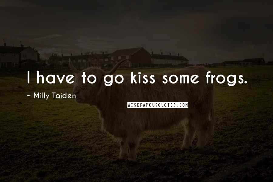 Milly Taiden Quotes: I have to go kiss some frogs.