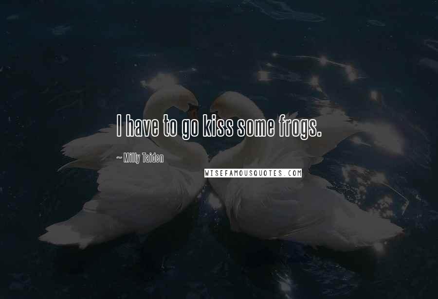 Milly Taiden Quotes: I have to go kiss some frogs.