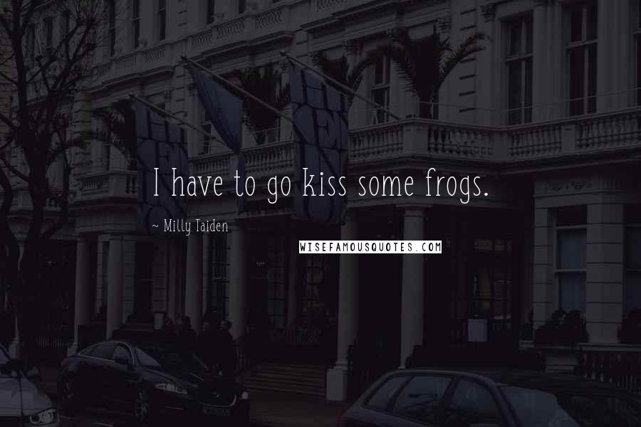 Milly Taiden Quotes: I have to go kiss some frogs.