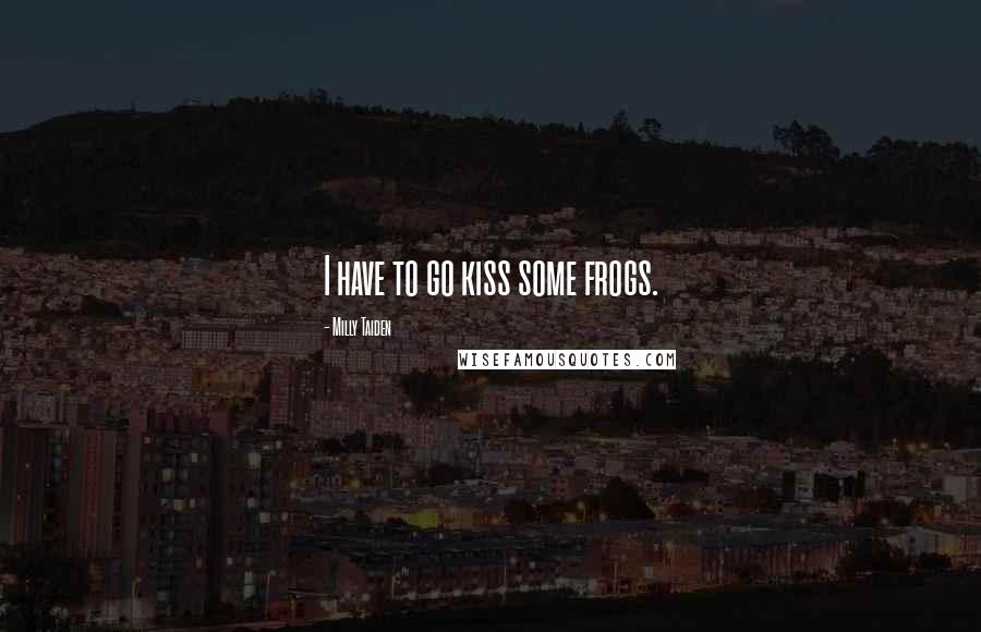 Milly Taiden Quotes: I have to go kiss some frogs.
