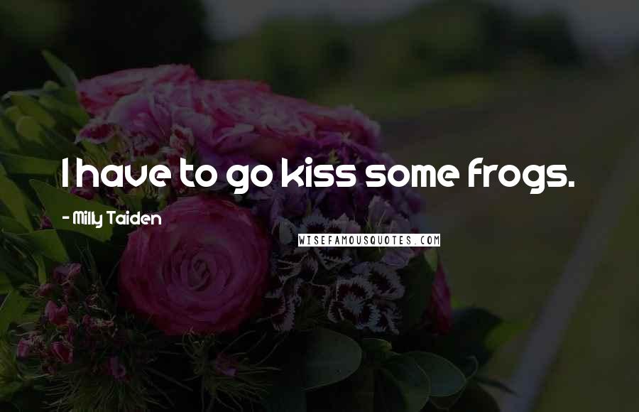Milly Taiden Quotes: I have to go kiss some frogs.