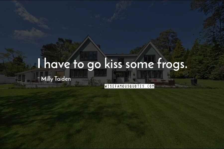 Milly Taiden Quotes: I have to go kiss some frogs.