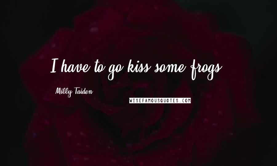 Milly Taiden Quotes: I have to go kiss some frogs.