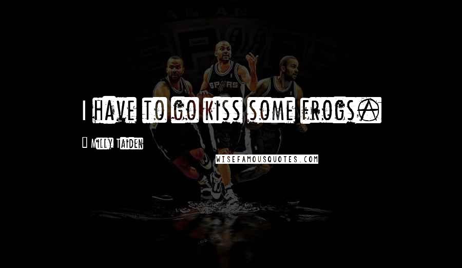 Milly Taiden Quotes: I have to go kiss some frogs.