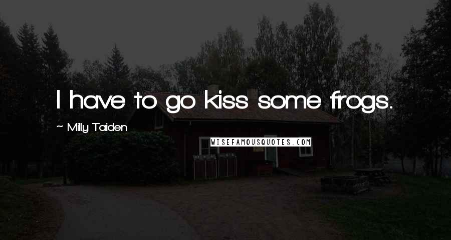 Milly Taiden Quotes: I have to go kiss some frogs.