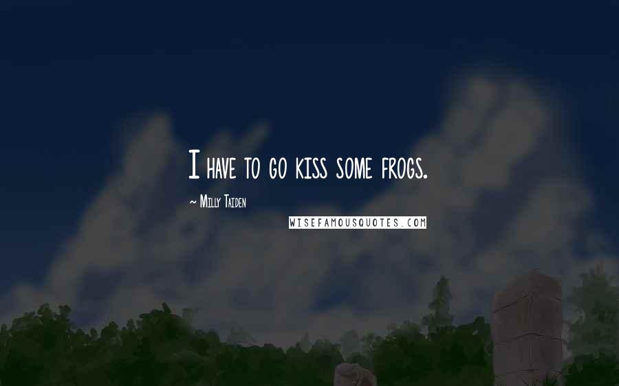 Milly Taiden Quotes: I have to go kiss some frogs.