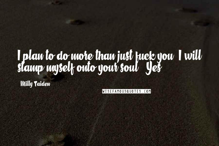 Milly Taiden Quotes: I plan to do more than just fuck you. I will stamp myself onto your soul." Yes,