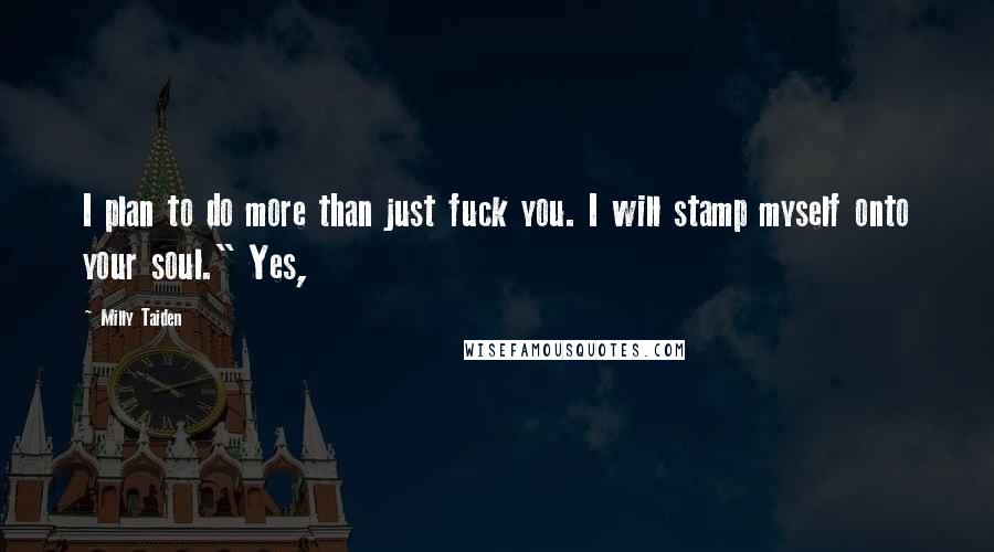 Milly Taiden Quotes: I plan to do more than just fuck you. I will stamp myself onto your soul." Yes,