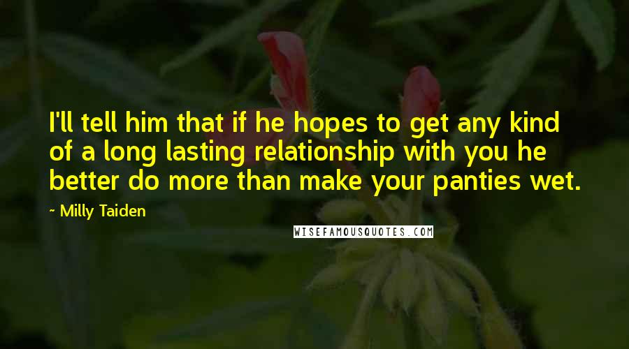 Milly Taiden Quotes: I'll tell him that if he hopes to get any kind of a long lasting relationship with you he better do more than make your panties wet.