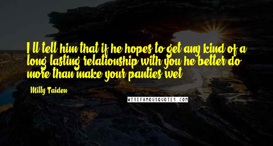 Milly Taiden Quotes: I'll tell him that if he hopes to get any kind of a long lasting relationship with you he better do more than make your panties wet.