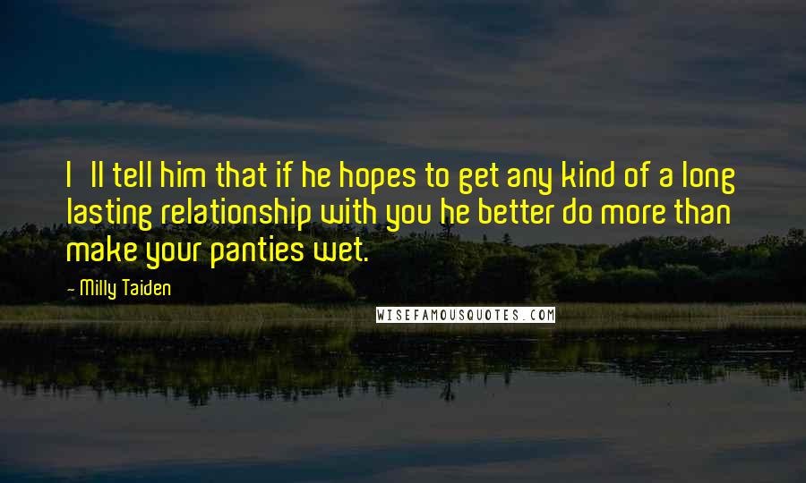 Milly Taiden Quotes: I'll tell him that if he hopes to get any kind of a long lasting relationship with you he better do more than make your panties wet.
